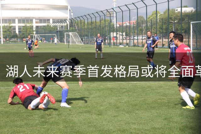 湖人未来赛季首发格局或将全面革新